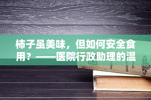 柿子虽美味，但如何安全食用？——医院行政助理的温馨提醒