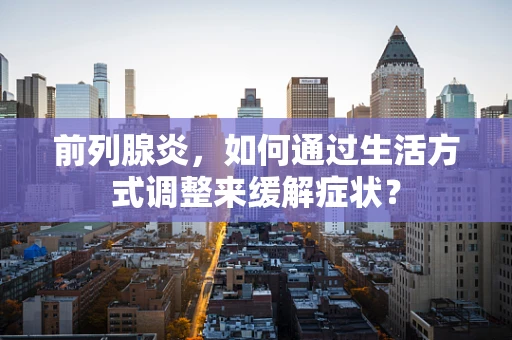 前列腺炎，如何通过生活方式调整来缓解症状？