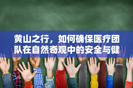 黄山之行，如何确保医疗团队在自然奇观中的安全与健康？