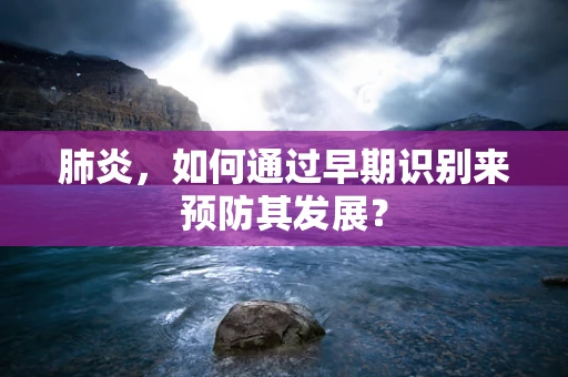 肺炎，如何通过早期识别来预防其发展？