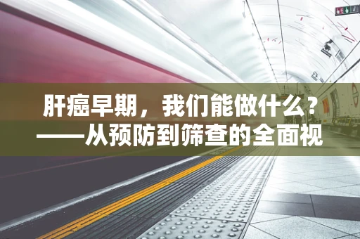 肝癌早期，我们能做什么？——从预防到筛查的全面视角