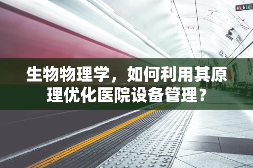 生物物理学，如何利用其原理优化医院设备管理？