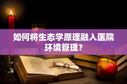 如何将生态学原理融入医院环境管理？