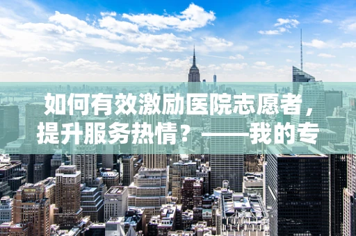 如何有效激励医院志愿者，提升服务热情？——我的专业视角