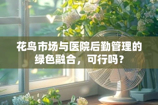 花鸟市场与医院后勤管理的绿色融合，可行吗？