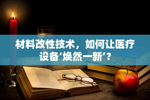 材料改性技术，如何让医疗设备‘焕然一新’？