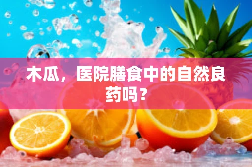 木瓜，医院膳食中的自然良药吗？