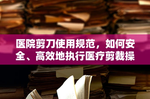 医院剪刀使用规范，如何安全、高效地执行医疗剪裁操作？